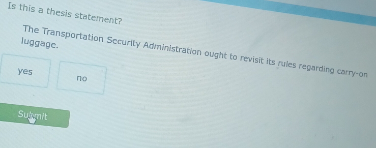 Is this a thesis statement?
luggage.
The Transportation Security Administration ought to revisit its rules regarding carry-on
yes no
Suhmit