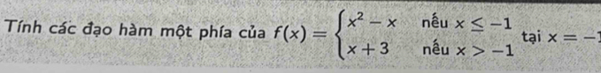 Tính các đạo hàm một phía của f(x)=beginarrayl x^2-xneux≤ -1 x+3neux>-1endarray. tạ LS ix=-