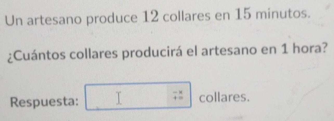 Un artesano produce 12 collares en 15 minutos. 
¿Cuántos collares producirá el artesano en 1 hora? 
Respuesta:
beginarrayr -x +=endarray collares.