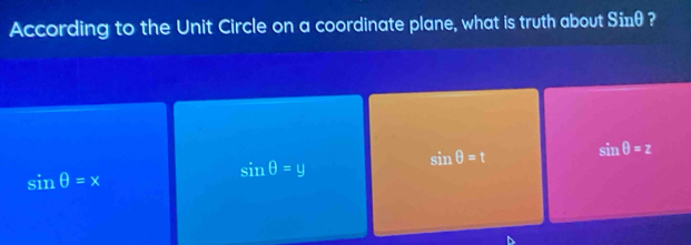 According to the Unit Circle on a coordinate plane, what is truth about Sinθ ?
sin θ =t sin θ =z
sin θ =y
sin θ =x