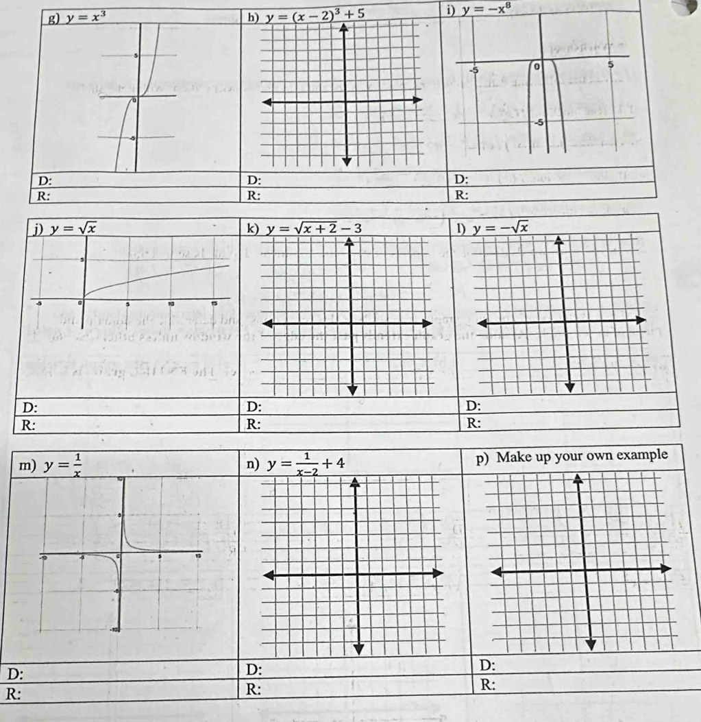 y=x^3 h) y=(x-2)^3+5
i) y=-x^8
5 
D: 
D: 
D: 
R: 
R: 
R: 
j) y=sqrt(x) k) y=sqrt(x+2)-3 1) y=-sqrt(x)
D: 
D: 
D: 
R: 
R: 
R: 
m) y= 1/x  n) y= 1/x-2 +4 p) Make up your own example 
D: 
D: 
D: 
R: 
R: 
R: