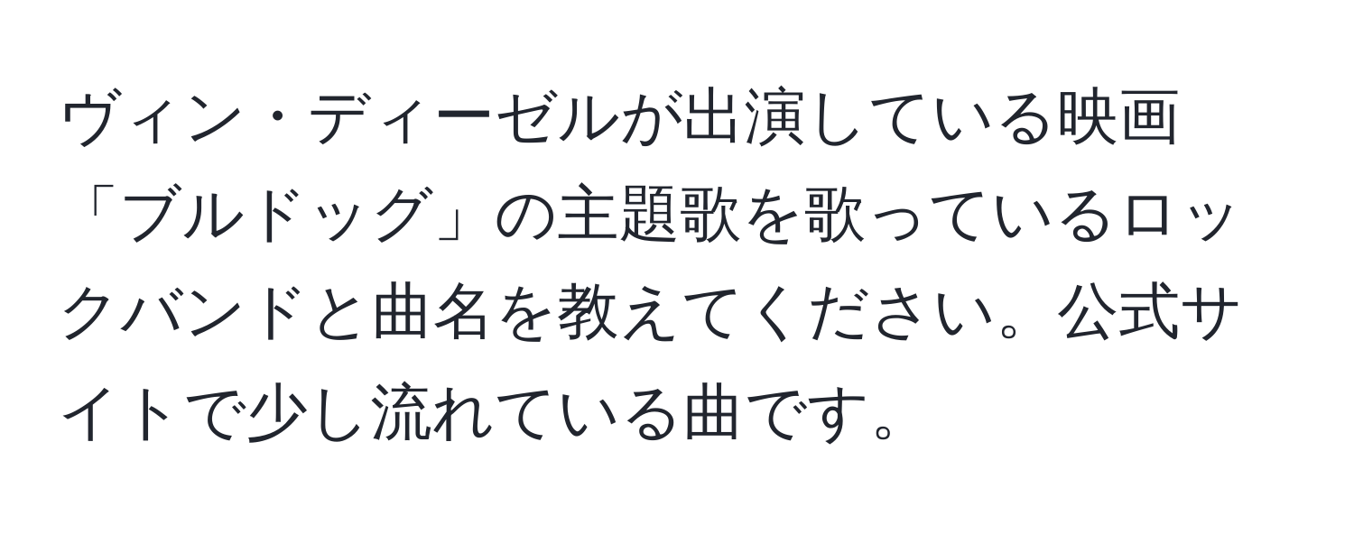 ヴィン・ディーゼルが出演している映画「ブルドッグ」の主題歌を歌っているロックバンドと曲名を教えてください。公式サイトで少し流れている曲です。