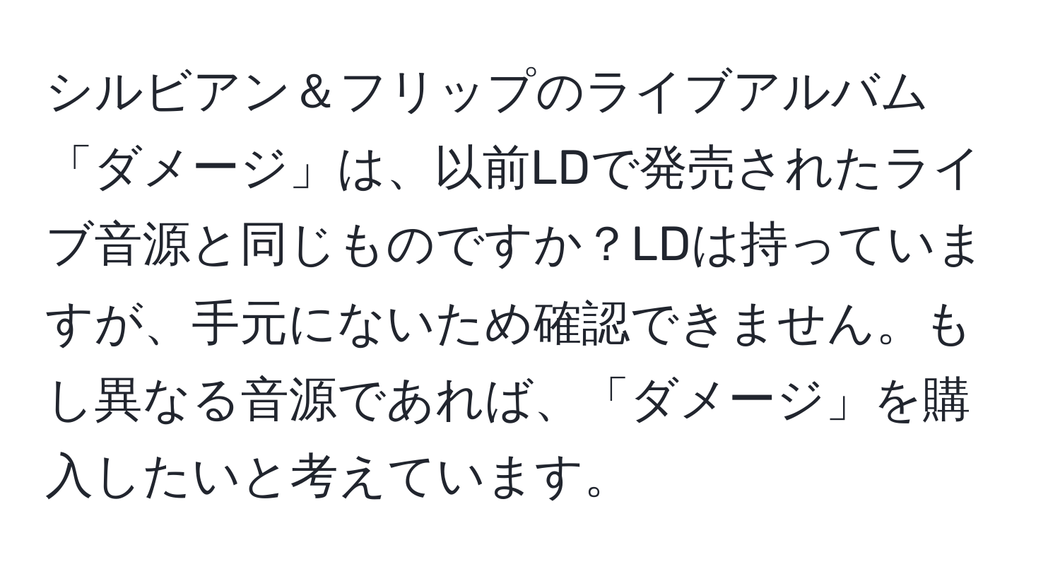 シルビアン＆フリップのライブアルバム「ダメージ」は、以前LDで発売されたライブ音源と同じものですか？LDは持っていますが、手元にないため確認できません。もし異なる音源であれば、「ダメージ」を購入したいと考えています。