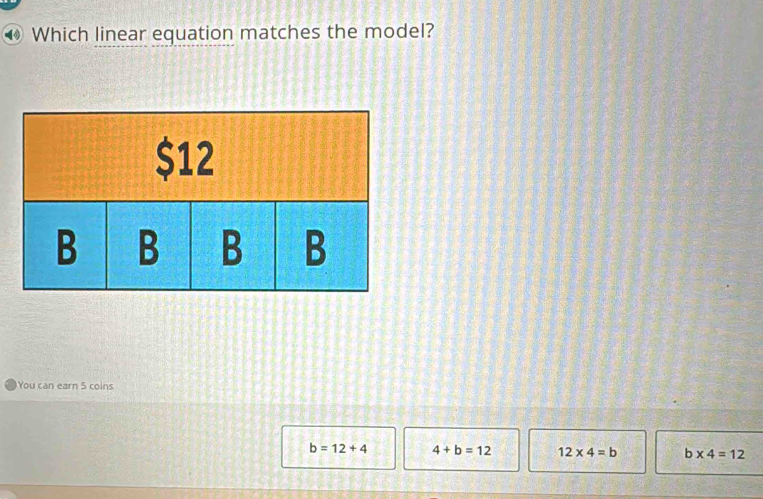 Which linear equation matches the model?
$12
B B B B
You can earn 5 coins
b=12+4 4+b=12 12* 4=b b* 4=12