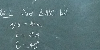 Ba 1 Cia △ ABC bif
a=10m
b=15m
hat c=40°