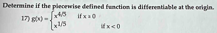 Determine if the piecewise defined function is differentiable at the origin.
if x≥ 0
17) g(x)=beginarrayl x^(4/5) x^(1/5)endarray. x<0</tex> 
if