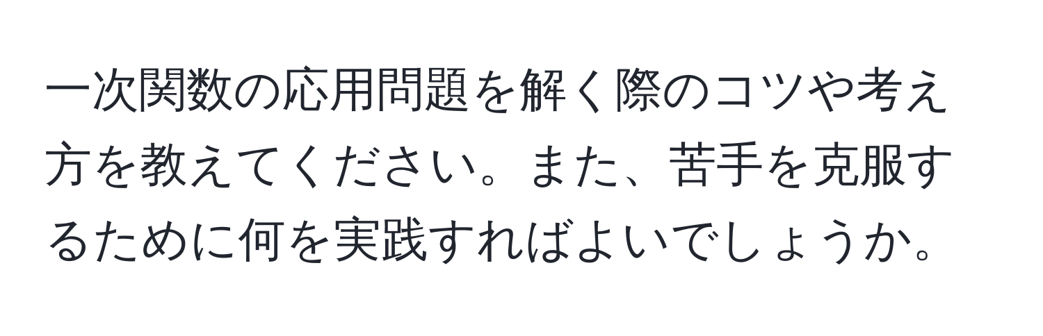 一次関数の応用問題を解く際のコツや考え方を教えてください。また、苦手を克服するために何を実践すればよいでしょうか。