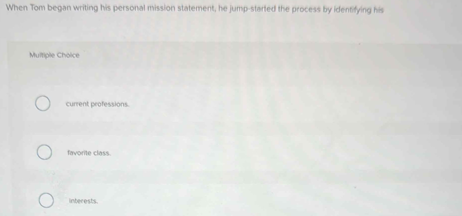 When Tom began writing his personal mission statement, he jump-started the process by identifying his
Multiple Choice
current professions.
favorite class.
interests.