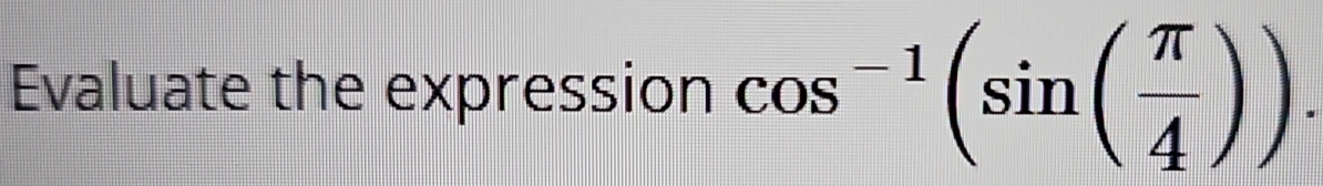 Evaluate the expression cos^(-1)(sin ( π /4 )).