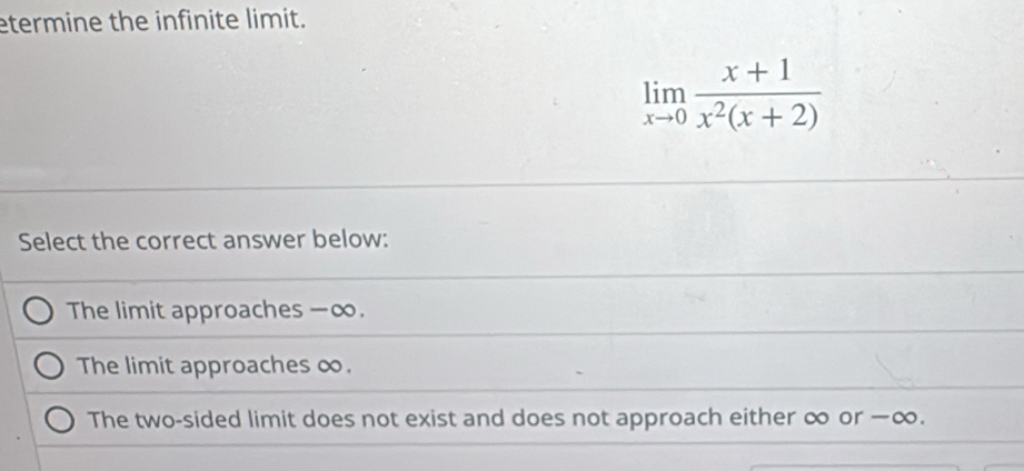 etermine the infinite limit.
limlimits _xto 0 (x+1)/x^2(x+2) 
Select the correct answer below:
The limit approaches -∞.
The limit approaches ∞.
The two-sided limit does not exist and does not approach either ∞ or ∞.