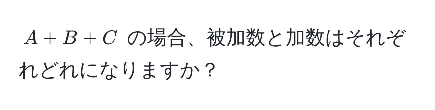 $A + B + C$ の場合、被加数と加数はそれぞれどれになりますか？