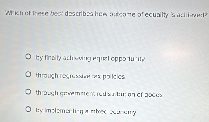 Which of these best describes how outcome of equality is achieved?
by finally achieving equal opportunity
through regressive tax policies
through government redistribution of goods
by implementing a mixed economy