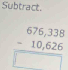 Subtract.
beginarrayr 676,338 -10,626 hline □ endarray