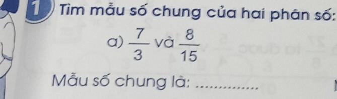 Tìm mẫu số chung của hai phân số: 
a)  7/3  và  8/15 
Mẫu số chung là:_