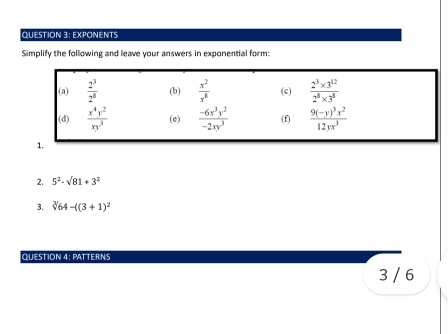 EXPONENTS
Simplify the following and leave your answers in exponential form:
2. 5^2-sqrt(81)+3^2
3. sqrt[3]()64-((3+1)^2
QUESTION 4: PATTERNS
3 / 6