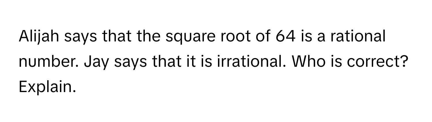 Alijah says that the square root of 64 is a rational number. Jay says that it is irrational. Who is correct? Explain.