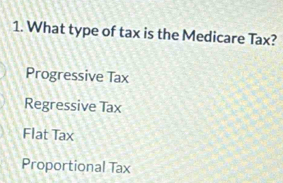 What type of tax is the Medicare Tax?
Progressive Tax
Regressive Tax
Flat Tax
Proportional Tax