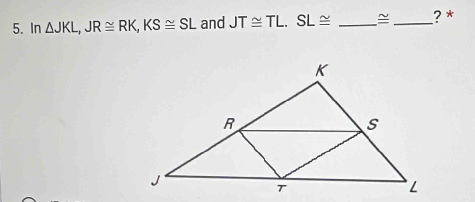 In △ JKL, JR≌ RK, KS≌ SL and JT≌ TL. SL≌ _~_ ? *