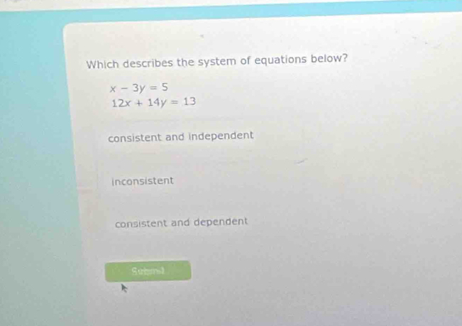 Which describes the system of equations below?
x-3y=5
12x+14y=13
consistent and independent
inconsistent
consistent and dependent
S uers