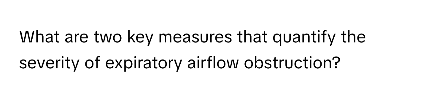 What are two key measures that quantify the severity of expiratory airflow obstruction?