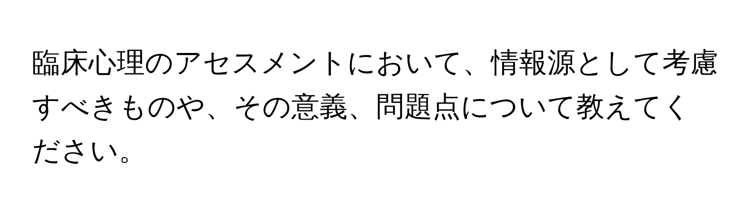 臨床心理のアセスメントにおいて、情報源として考慮すべきものや、その意義、問題点について教えてください。