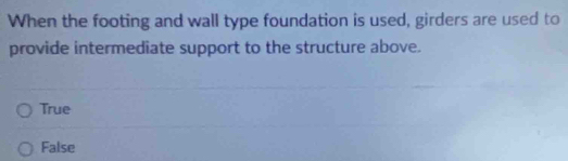 When the footing and wall type foundation is used, girders are used to
provide intermediate support to the structure above.
True
False