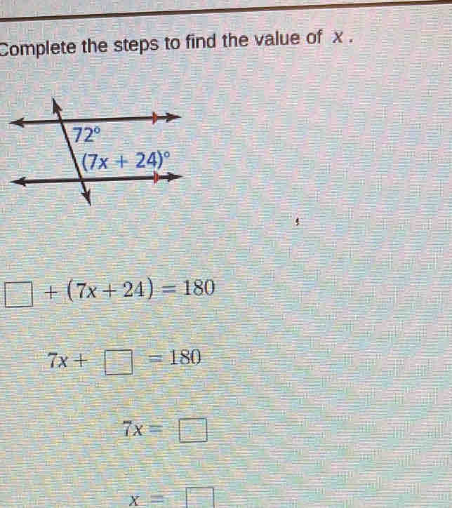 Complete the steps to find the value of x .
□ +(7x+24)=180
7x+□ =180
7x=□
x=□