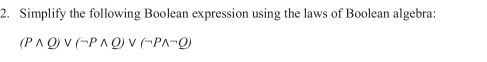 Simplify the following Boolean expression using the laws of Boolean algebra:
(Pwedge Q)vee (neg Pwedge Q)vee (neg Pwedge -Q)