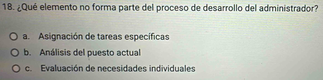 ¿Qué elemento no forma parte del proceso de desarrollo del administrador?
a. Asignación de tareas específicas
b. Análisis del puesto actual
c. Evaluación de necesidades individuales