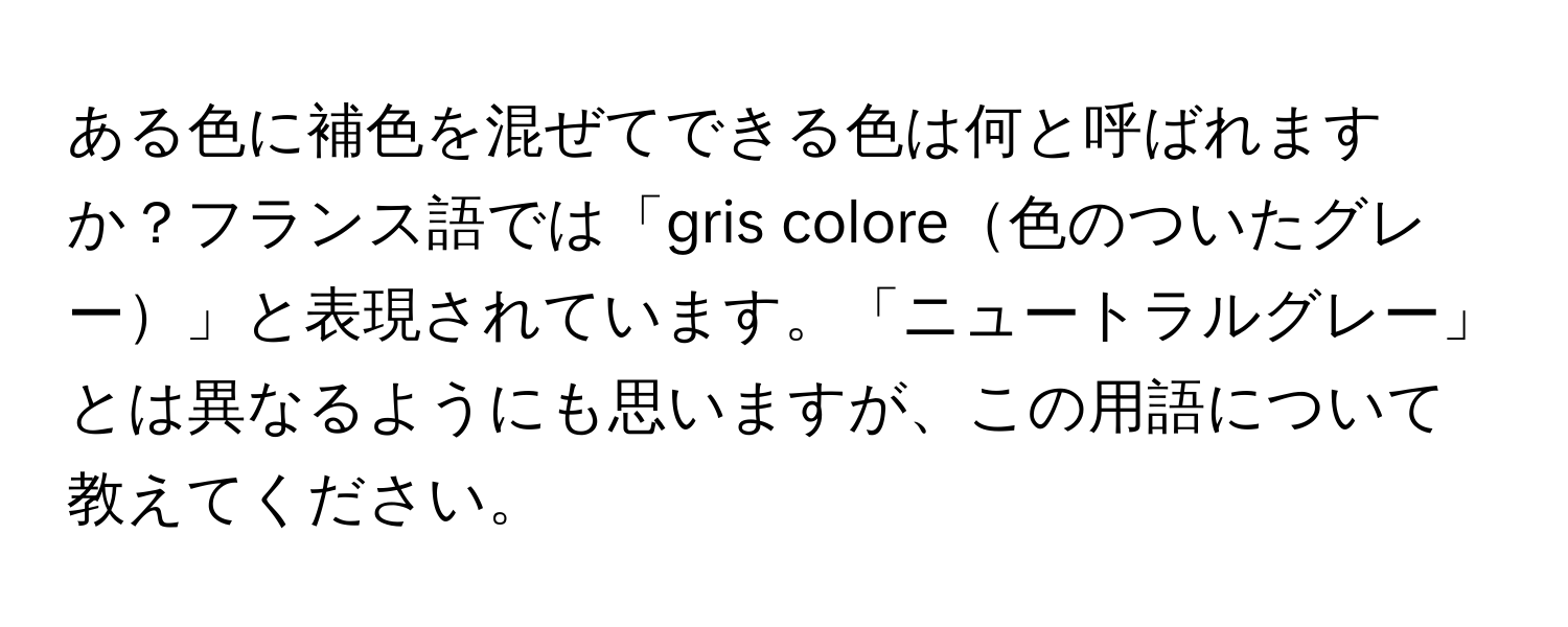 ある色に補色を混ぜてできる色は何と呼ばれますか？フランス語では「gris colore色のついたグレー」と表現されています。「ニュートラルグレー」とは異なるようにも思いますが、この用語について教えてください。