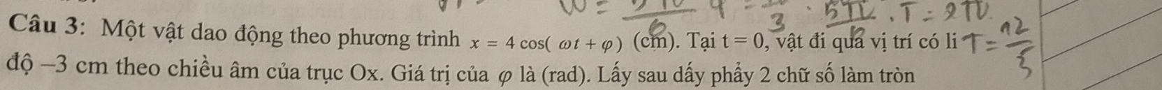 Một vật dao động theo phương trình x=4cos (omega t+varphi )(cm) Tại t=0 , vật đi qua vị trí có li 
độ −3 cm theo chiều âm của trục Ox. Giá trị của φ là (rad). Lấy sau dấy phẩy 2 chữ số làm tròn