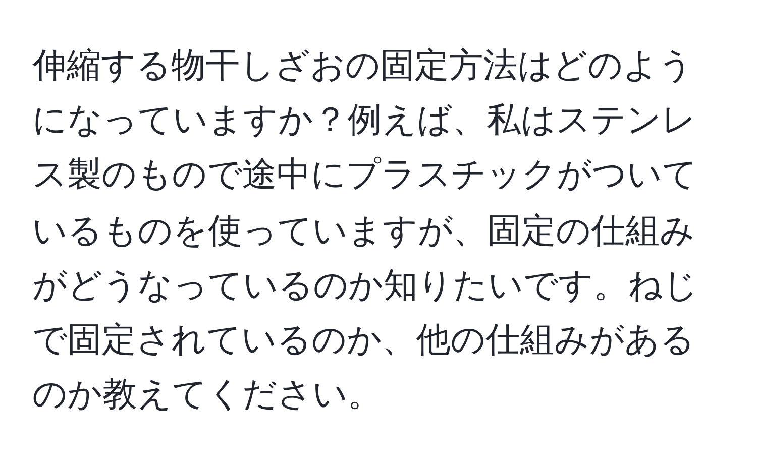 伸縮する物干しざおの固定方法はどのようになっていますか？例えば、私はステンレス製のもので途中にプラスチックがついているものを使っていますが、固定の仕組みがどうなっているのか知りたいです。ねじで固定されているのか、他の仕組みがあるのか教えてください。