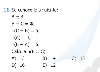 Se conoce lo siguiente:
A⊂ B `
B∩ C=Phi;
n(C-B)=5;
n(A)=3
n(B-A)=6. 
Calcula n(B∪ C).
A) 13 B) 14 C) 15
D) 16 E) 12