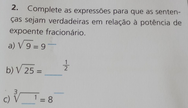 Complete as expressões para que as senten- 
ças sejam verdadeiras em relação à potência de 
expoente fracionário. 
a) sqrt(9)=9^(_ )
b) sqrt(25)= _  1/2 
c) sqrt [3](_ )^1=8 __