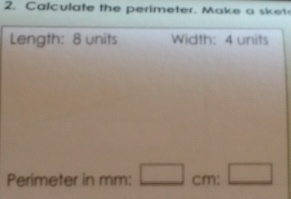 alculate the perimeter. Make a sk et 
Length: 8 units Width: 4 units 
Perimeter in mm : □ cm:□