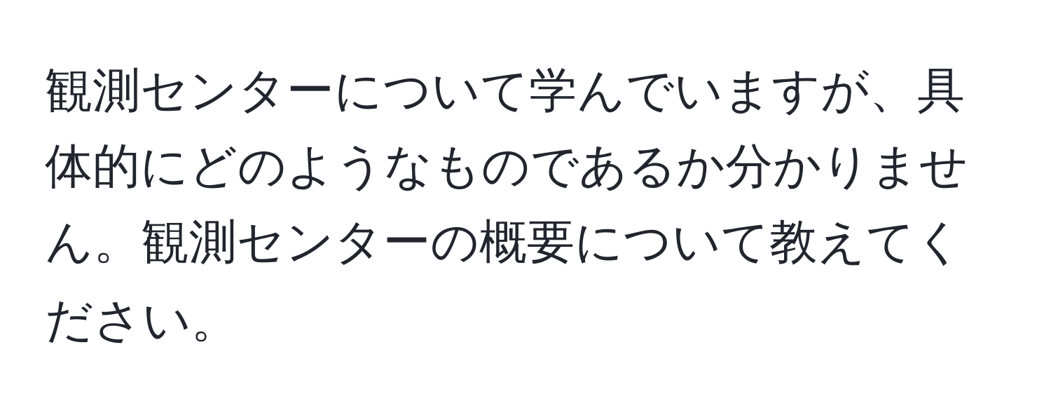 観測センターについて学んでいますが、具体的にどのようなものであるか分かりません。観測センターの概要について教えてください。