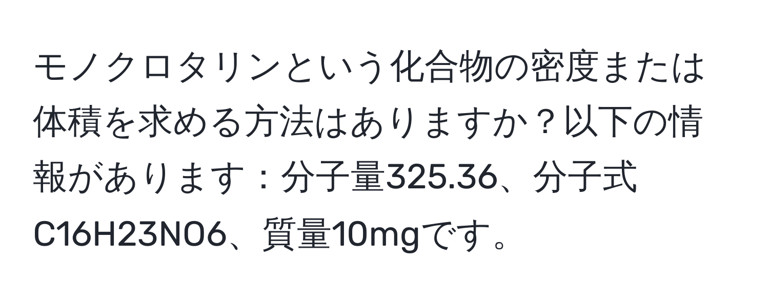 モノクロタリンという化合物の密度または体積を求める方法はありますか？以下の情報があります：分子量325.36、分子式C16H23NO6、質量10mgです。