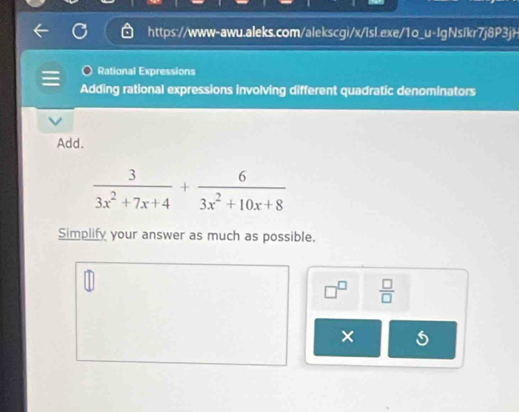 Rational Expressions 
Adding rational expressions involving different quadratic denominators 
Add.
 3/3x^2+7x+4 + 6/3x^2+10x+8 
Simplify your answer as much as possible.
□^(□)  □ /□  
×