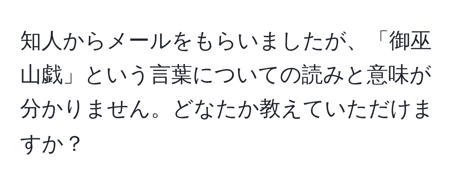 知人からメールをもらいましたが、「御巫山戯」という言葉についての読みと意味が分かりません。どなたか教えていただけますか？