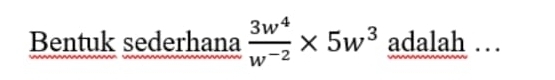 Bentuk sederhana  3w^4/w^(-2) * 5w^3 adalah …