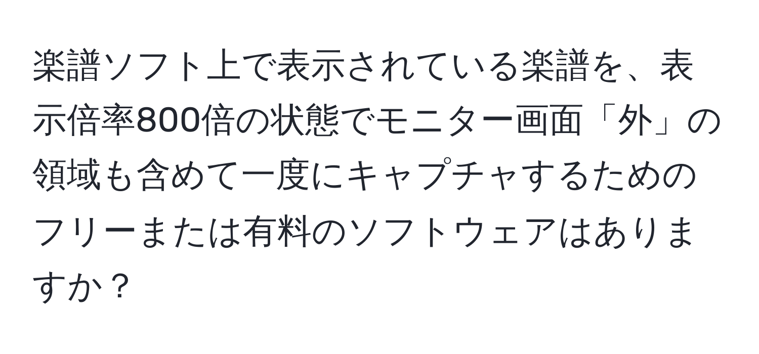 楽譜ソフト上で表示されている楽譜を、表示倍率800倍の状態でモニター画面「外」の領域も含めて一度にキャプチャするためのフリーまたは有料のソフトウェアはありますか？