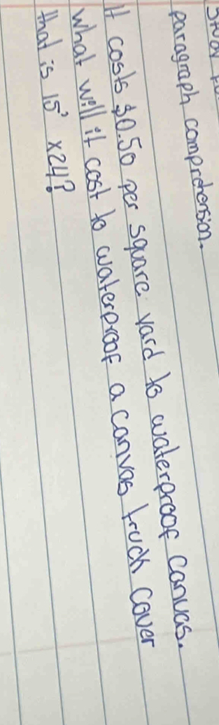 paragraph comprehension. 
If costs 30. 5o per square vard to waterproot canuas. 
what will it cost to waterproot a canvos fruch cover 
that is 15^2* 24 7