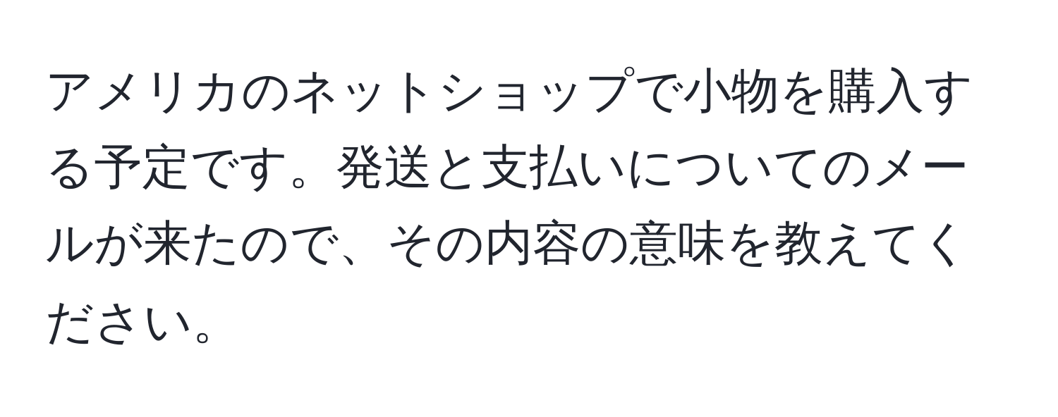 アメリカのネットショップで小物を購入する予定です。発送と支払いについてのメールが来たので、その内容の意味を教えてください。