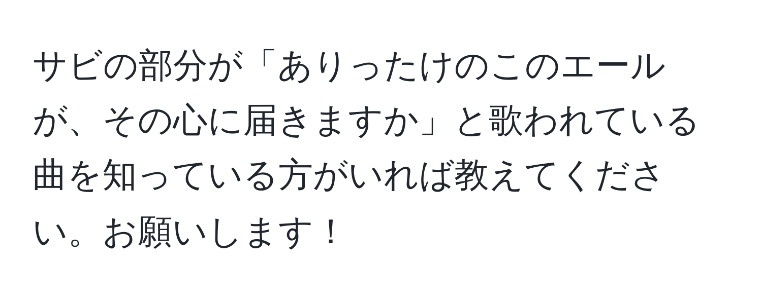 サビの部分が「ありったけのこのエールが、その心に届きますか」と歌われている曲を知っている方がいれば教えてください。お願いします！