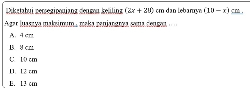 Diketahui persegipanjang dengan keliling (2x+28) cm dan lebarnya (10-x) cm.
Agar luasnya maksimum , maka panjangnya sama dengan ....
A. 4 cm
B. 8 cm
C. 10 cm
D. 12 cm
E. 13 cm