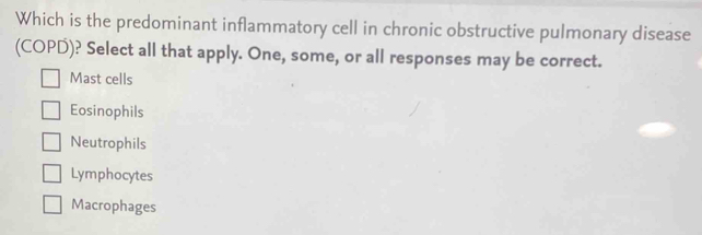 Which is the predominant inflammatory cell in chronic obstructive pulmonary disease
(COPD)? Select all that apply. One, some, or all responses may be correct.
Mast cells
Eosinophils
Neutrophils
Lymphocytes
Macrophages