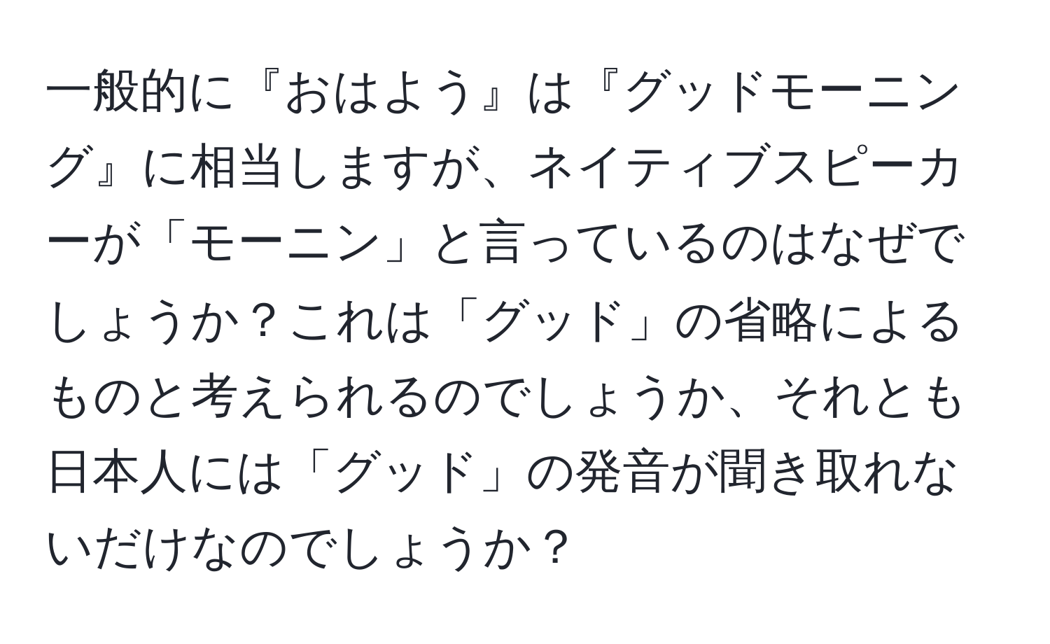 一般的に『おはよう』は『グッドモーニング』に相当しますが、ネイティブスピーカーが「モーニン」と言っているのはなぜでしょうか？これは「グッド」の省略によるものと考えられるのでしょうか、それとも日本人には「グッド」の発音が聞き取れないだけなのでしょうか？