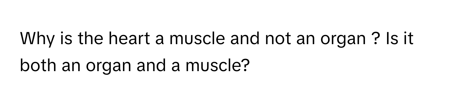 Why is the heart a muscle and not an organ ? Is it both an organ and a muscle?