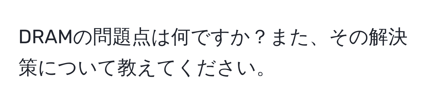 DRAMの問題点は何ですか？また、その解決策について教えてください。