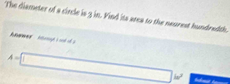 The diameter of a circle is 3 in. Vind its area to the neurest hundredth.
e st c
A=□ □ ks^2